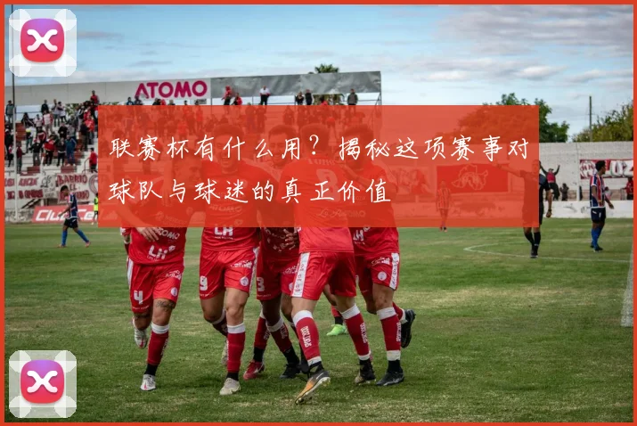 联赛杯有什么用？揭秘这项赛事对球队与球迷的真正价值