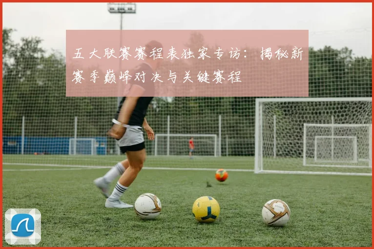 五大联赛赛程表独家专访：揭秘新赛季巅峰对决与关键赛程