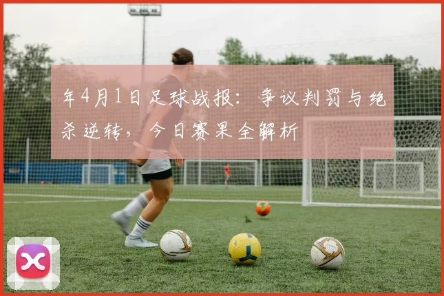 年4月1日足球战报：争议判罚与绝杀逆转，今日赛果全解析