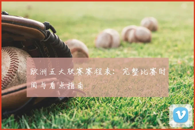 欧洲五大联赛赛程表：完整比赛时间与看点指南