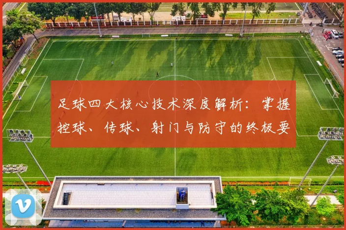 足球四大核心技术深度解析：掌握控球、传球、射门与防守的终极要诀