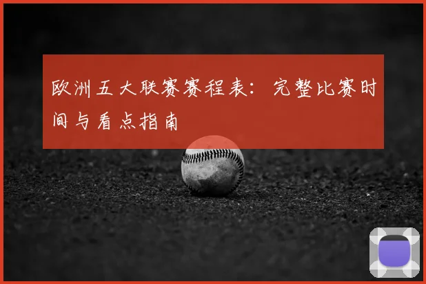 欧洲五大联赛赛程表：完整比赛时间与看点指南